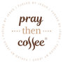 PRAY THEN COFFEE